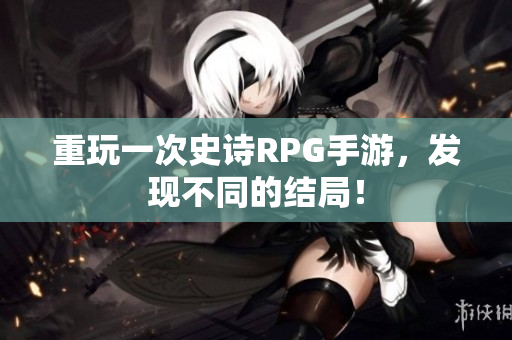 重玩一次史诗RPG手游，发现不同的结局！