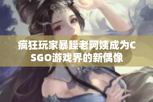 疯狂玩家暴躁老阿姨成为CSGO游戏界的新偶像