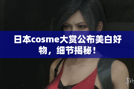 日本cosme大赏公布美白好物，细节揭秘！