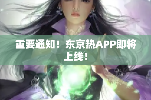 重要通知！东京热APP即将上线！