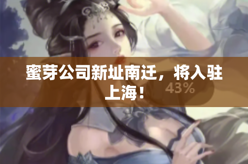 蜜芽公司新址南迁，将入驻上海！