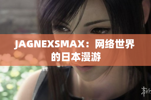 JAGNEXSMAX：网络世界的日本漫游