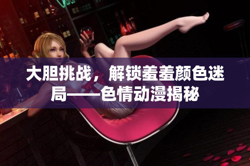 大胆挑战，解锁羞羞颜色迷局——色情动漫揭秘