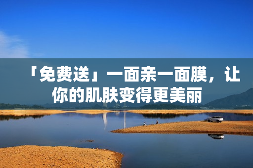 「免费送」一面亲一面膜，让你的肌肤变得更美丽