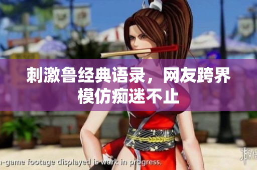 刺激鲁经典语录，网友跨界模仿痴迷不止