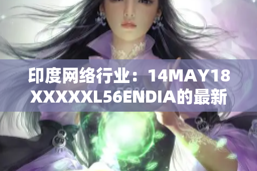印度网络行业：14MAY18XXXXXL56ENDIA的最新发展