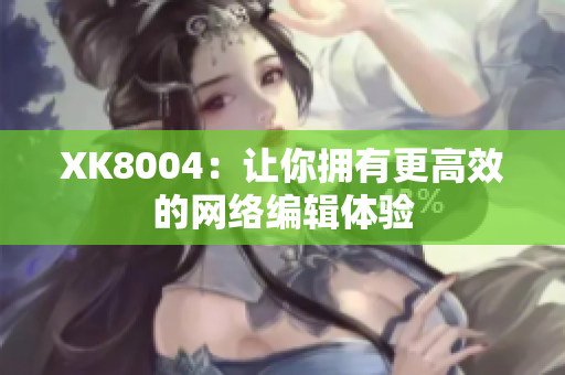 XK8004：让你拥有更高效的网络编辑体验