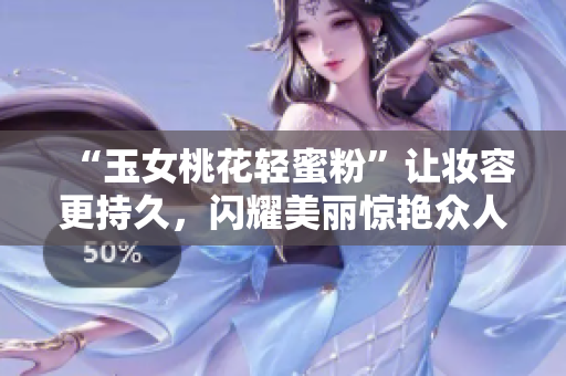 “玉女桃花轻蜜粉”让妆容更持久，闪耀美丽惊艳众人