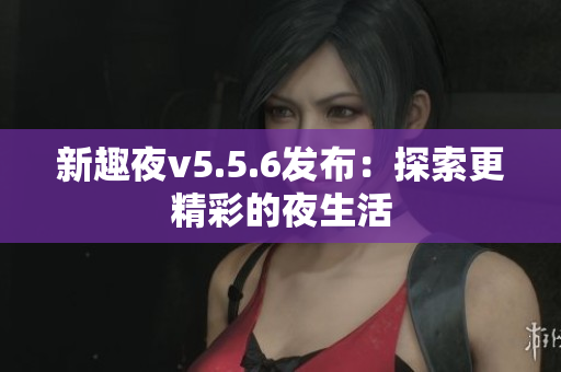 新趣夜v5.5.6发布：探索更精彩的夜生活