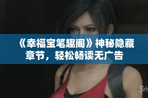 《幸福宝笔趣阁》神秘隐藏章节，轻松畅读无广告