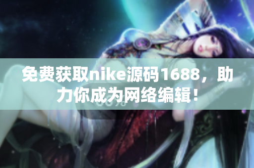 免费获取nike源码1688，助力你成为网络编辑！