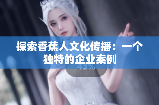 探索香蕉人文化传播：一个独特的企业案例