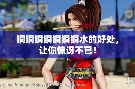 铜铜铜铜铜铜铜水的好处，让你惊讶不已！