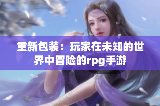 重新包装：玩家在未知的世界中冒险的rpg手游