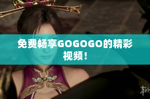 免费畅享GOGOGO的精彩视频！