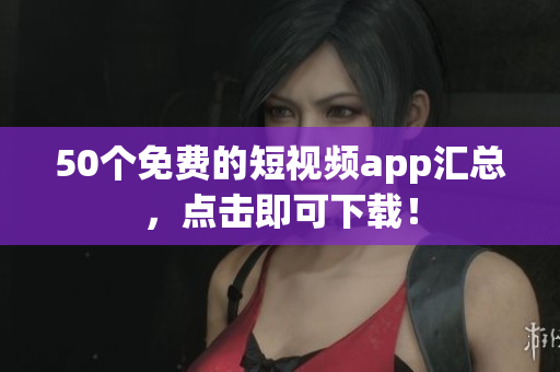 50个免费的短视频app汇总，点击即可下载！