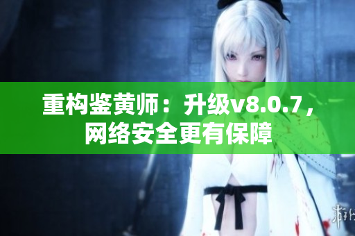 重构鉴黄师：升级v8.0.7，网络安全更有保障