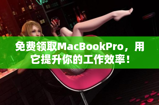 免费领取MacBookPro，用它提升你的工作效率！