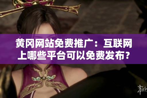 黄冈网站免费推广：互联网上哪些平台可以免费发布？
