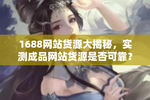 1688网站货源大揭秘，实测成品网站货源是否可靠？