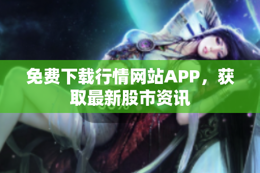 免费下载行情网站APP，获取最新股市资讯