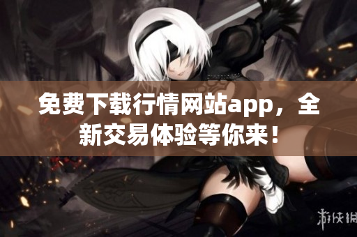 免费下载行情网站app，全新交易体验等你来！