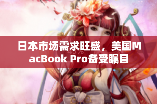 日本市场需求旺盛，美国MacBook Pro备受瞩目