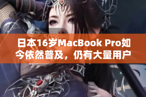 日本16岁MacBook Pro如今依然普及，仍有大量用户使用