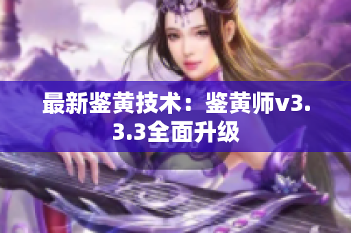 最新鉴黄技术：鉴黄师v3.3.3全面升级