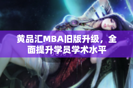 黄品汇MBA旧版升级，全面提升学员学术水平
