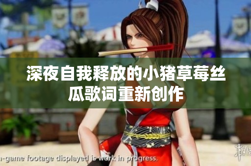 深夜自我释放的小猪草莓丝瓜歌词重新创作