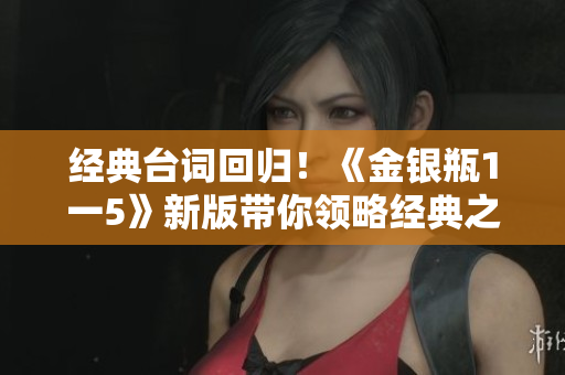 经典台词回归！《金银瓶1一5》新版带你领略经典之美