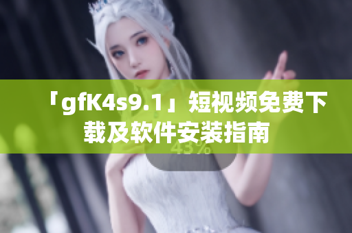 「gfK4s9.1」短视频免费下载及软件安装指南