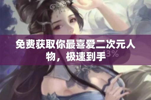 免费获取你最喜爱二次元人物，极速到手