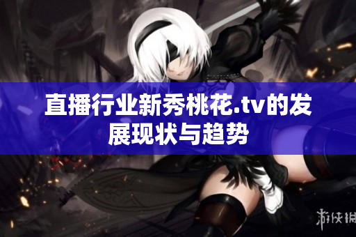 直播行业新秀桃花.tv的发展现状与趋势