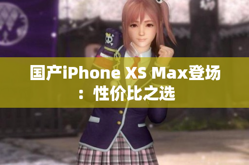 国产iPhone XS Max登场：性价比之选