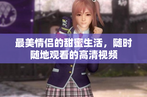 最美情侣的甜蜜生活，随时随地观看的高清视频