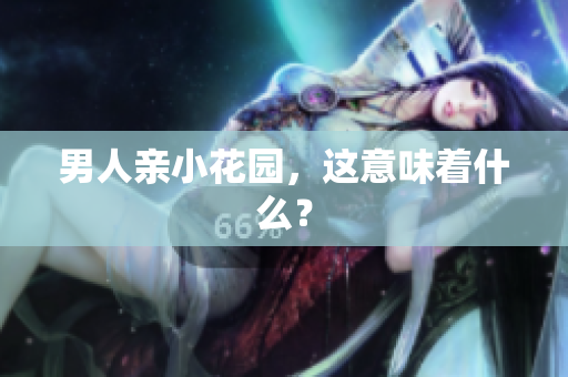 男人亲小花园，这意味着什么？