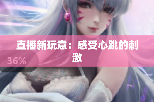 直播新玩意：感受心跳的刺激