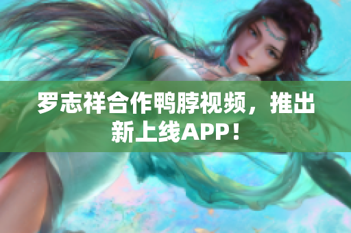 罗志祥合作鸭脖视频，推出新上线APP！