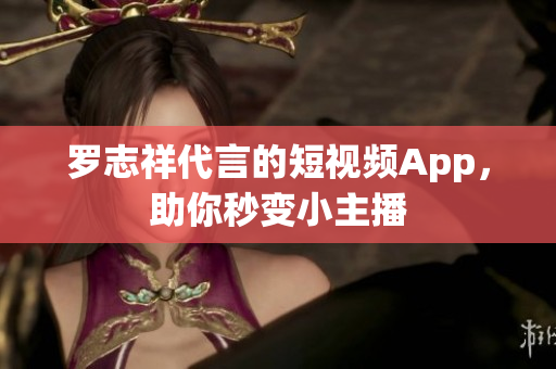 罗志祥代言的短视频App，助你秒变小主播