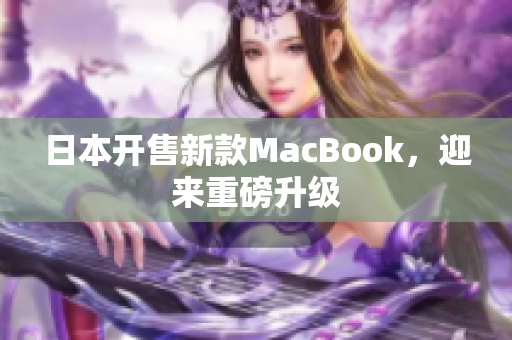 日本开售新款MacBook，迎来重磅升级