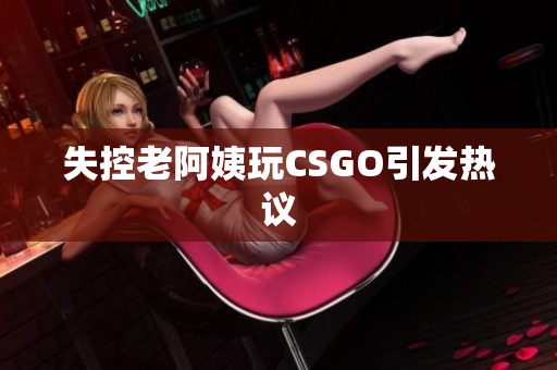 失控老阿姨玩CSGO引发热议