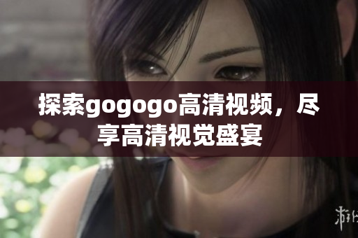 探索gogogo高清视频，尽享高清视觉盛宴