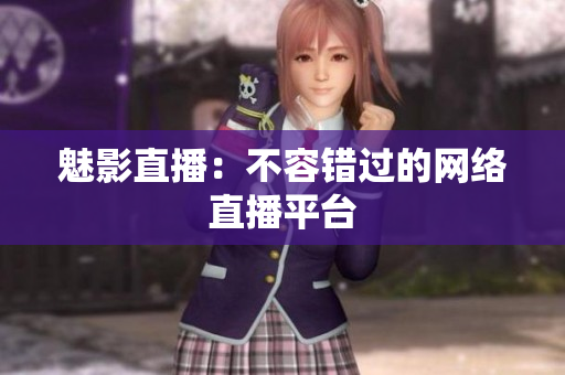 魅影直播：不容错过的网络直播平台