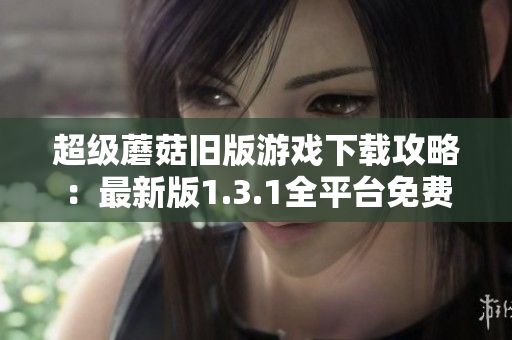 超级蘑菇旧版游戏下载攻略：最新版1.3.1全平台免费下载指南！