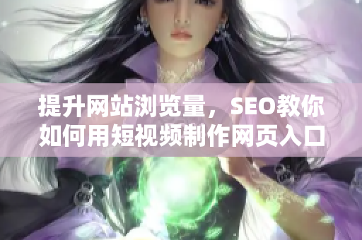 提升网站浏览量，SEO教你如何用短视频制作网页入口
