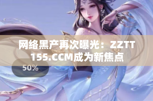 网络黑产再次曝光：ZZTT155.CCM成为新焦点