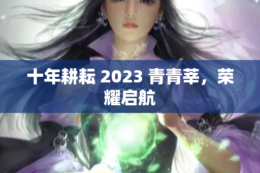 十年耕耘 2023 青青莘，荣耀启航