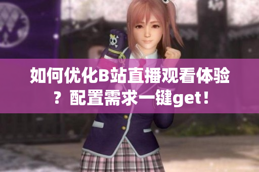 如何优化B站直播观看体验？配置需求一键get！